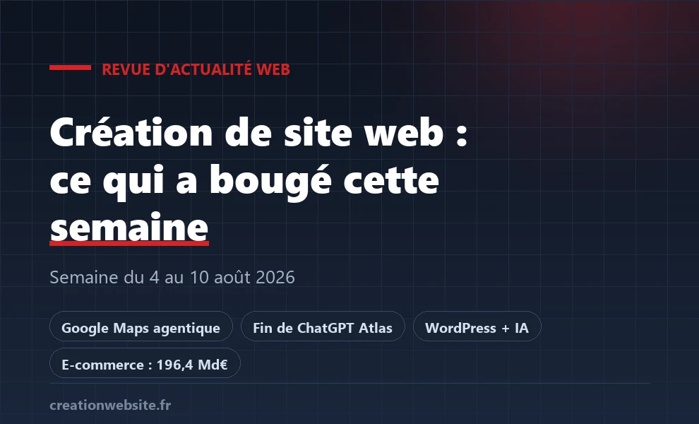 Création de site web : ce qui a bougé la semaine du 4 au 10 août 2026 (Google Maps agentique, fin d&rsquo;Atlas, IA et blocs)